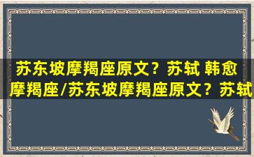 苏东坡摩羯座原文？苏轼 韩愈 摩羯座/苏东坡摩羯座原文？苏轼 韩愈 摩羯座-我的网站